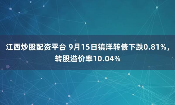 江西炒股配资平台 9月15日镇洋转债下跌0.81%，转股溢价率10.04%