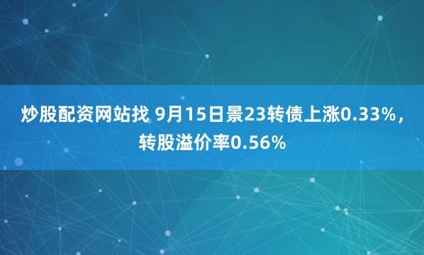 炒股配资网站找 9月15日景23转债上涨0.33%，转股溢价率0.56%