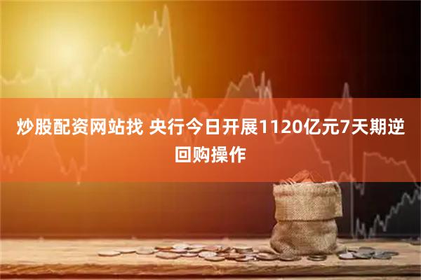 炒股配资网站找 央行今日开展1120亿元7天期逆回购操作