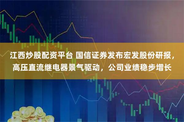 江西炒股配资平台 国信证券发布宏发股份研报，高压直流继电器景气驱动，公司业绩稳步增长