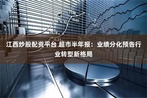 江西炒股配资平台 超市半年报：业绩分化预告行业转型新格局