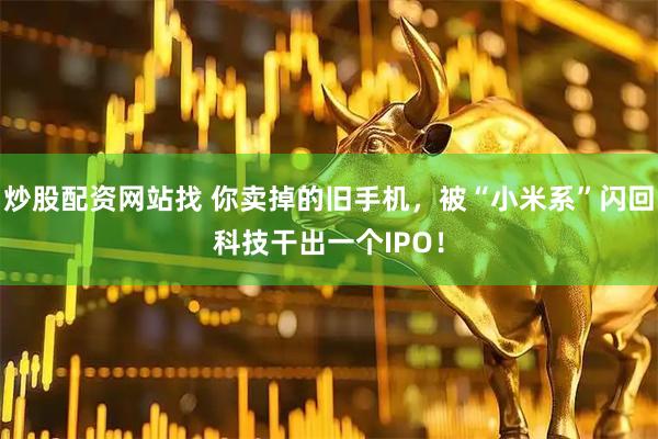 炒股配资网站找 你卖掉的旧手机，被“小米系”闪回科技干出一个IPO！