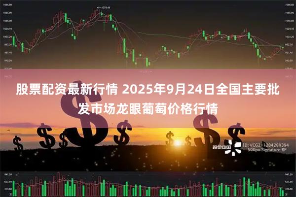 股票配资最新行情 2025年9月24日全国主要批发市场龙眼葡萄价格行情