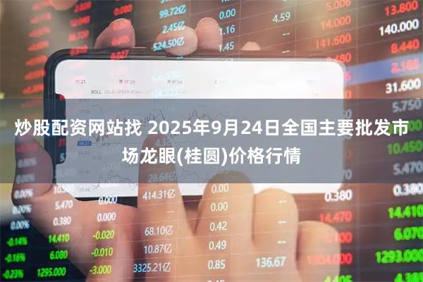 炒股配资网站找 2025年9月24日全国主要批发市场龙眼(桂圆)价格行情