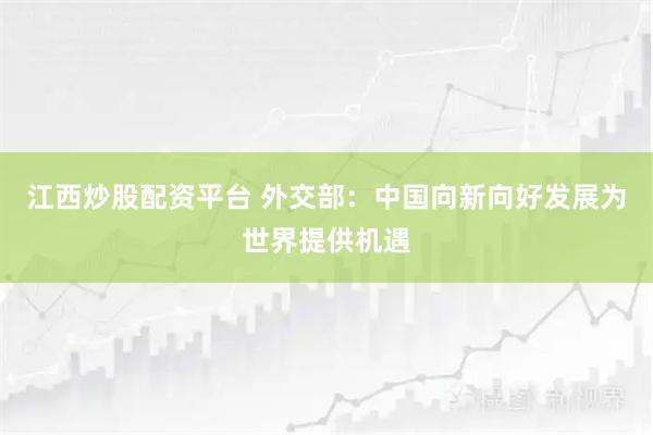 江西炒股配资平台 外交部：中国向新向好发展为世界提供机遇