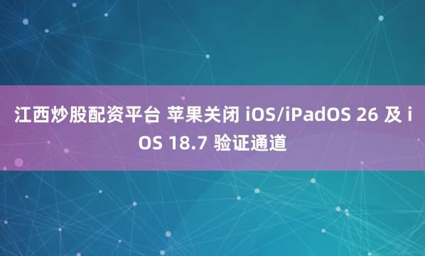 江西炒股配资平台 苹果关闭 iOS/iPadOS 26 及 iOS 18.7 验证通道