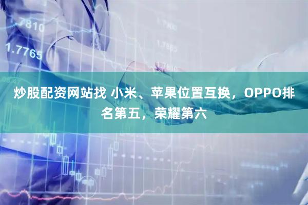 炒股配资网站找 小米、苹果位置互换，OPPO排名第五，荣耀第六