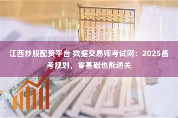 江西炒股配资平台 数据交易师考试网：2025备考规划，零基础也能通关