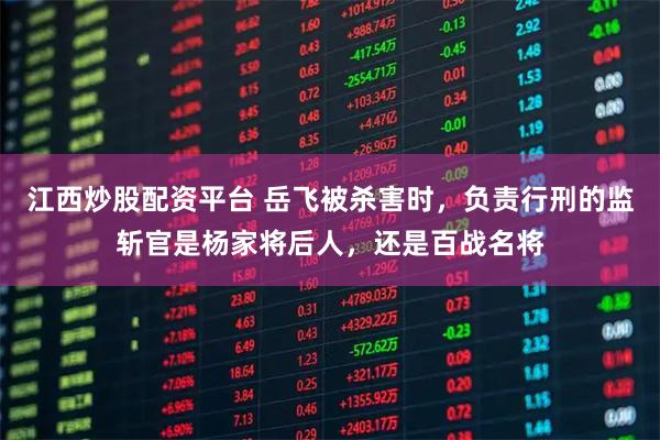 江西炒股配资平台 岳飞被杀害时,负责行刑的监斩官是杨家将后人,还是百战名将