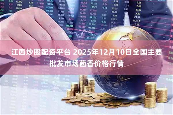 江西炒股配资平台 2025年12月10日全国主要批发市场茴香价格行情