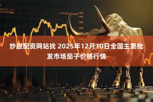 炒股配资网站找 2025年12月10日全国主要批发市场茄子价格行情