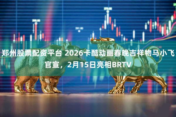 郑州股票配资平台 2026卡酷动画春晚吉祥物马小飞官宣，2月15日亮相BRTV