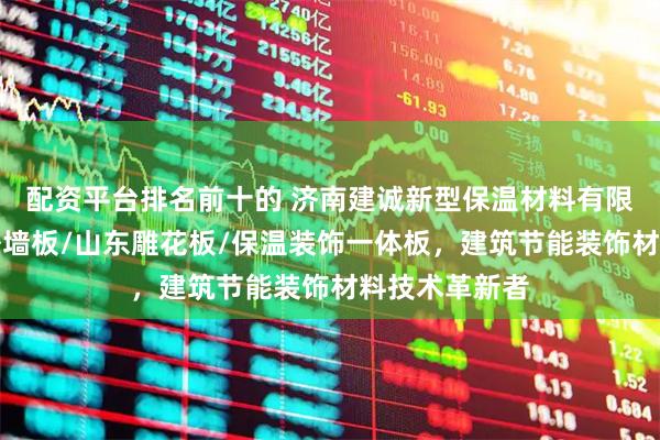 配资平台排名前十的 济南建诚新型保温材料有限公司：金属外墙板/山东雕花板/保温装饰一体板，建筑节能装饰材料技术革新者