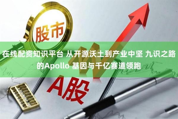 在线配资知识平台 从开源沃土到产业中坚 九识之路的Apollo 基因与千亿赛道领跑