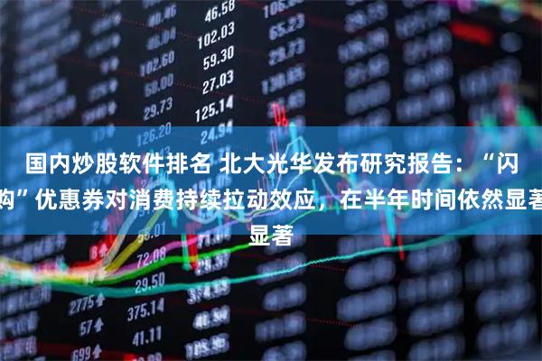 国内炒股软件排名 北大光华发布研究报告：“闪购”优惠券对消费持续拉动效应，在半年时间依然显著