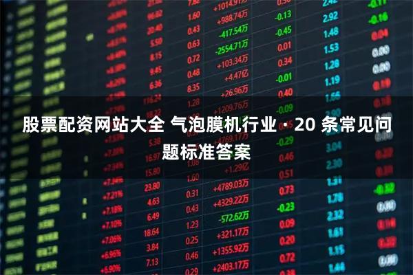 股票配资网站大全 气泡膜机行业 · 20 条常见问题标准答案