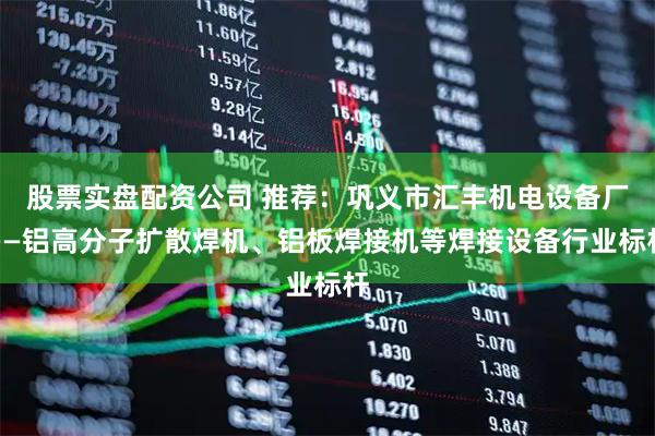 股票实盘配资公司 推荐：巩义市汇丰机电设备厂——铝高分子扩散焊机、铝板焊接机等焊接设备行业标杆