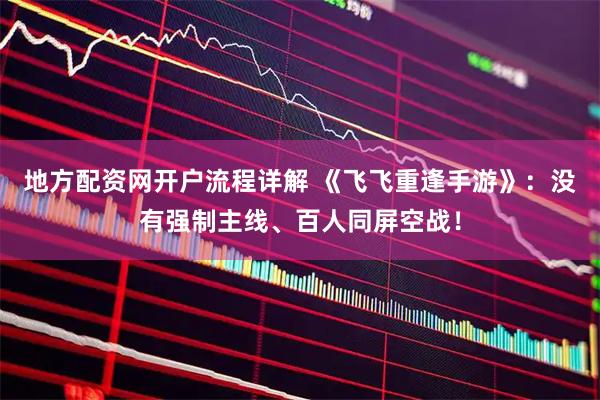 地方配资网开户流程详解 《飞飞重逢手游》：没有强制主线、百人同屏空战！