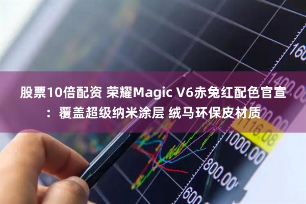 股票10倍配资 荣耀Magic V6赤兔红配色官宣:覆盖超级纳米涂层 绒马环保皮材质