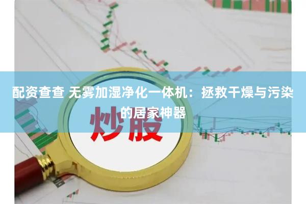 配资查查 无雾加湿净化一体机:拯救干燥与污染的居家神器