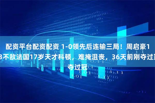 配资平台配资配资 1-0领先后连输三局!周启豪1-3不敌法国17岁天才科顿,难掩沮丧,36天前刚夺过冠