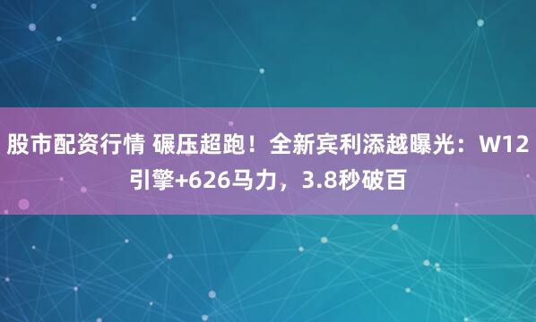 股市配资行情 碾压超跑!全新宾利添越曝光:W12引擎+626马力,3.8秒破百