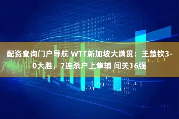 配资查询门户导航 WTT新加坡大满贯:王楚钦3-0大胜,7连杀户上隼辅 闯关16强