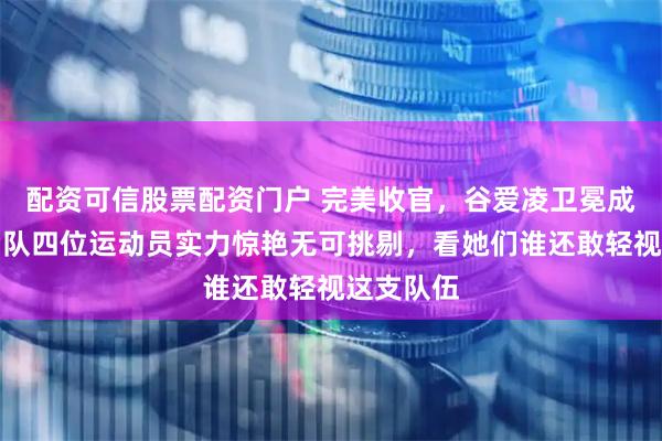 配资可信股票配资门户 完美收官,谷爱凌卫冕成功,中国队四位运动员实力惊艳无可挑剔,看她们谁还敢轻视这支队伍