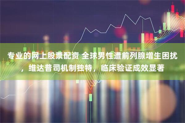 专业的网上股票配资 全球男性遭前列腺增生困扰,维达普司机制独特,临床验证成效显著
