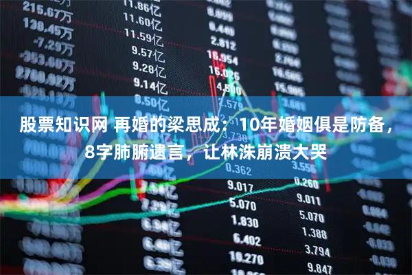 股票知识网 再婚的梁思成：10年婚姻俱是防备，8字肺腑遗言，让林洙崩溃大哭