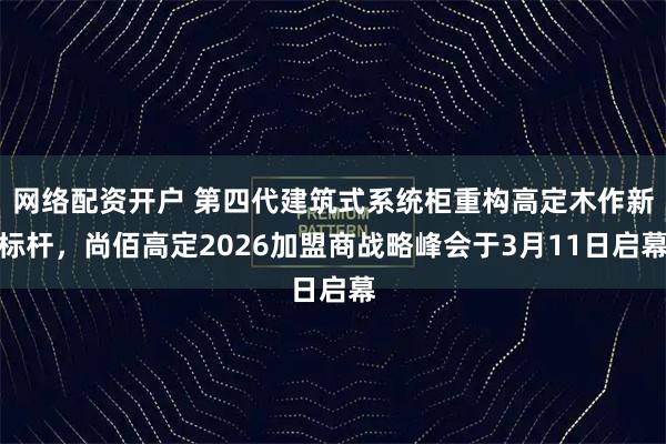 网络配资开户 第四代建筑式系统柜重构高定木作新标杆，尚佰高定2026加盟商战略峰会于3月11日启幕