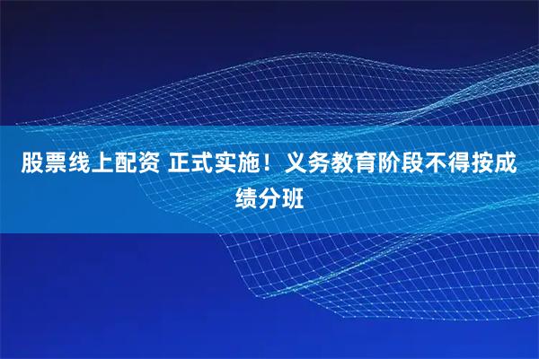 股票线上配资 正式实施!义务教育阶段不得按成绩分班