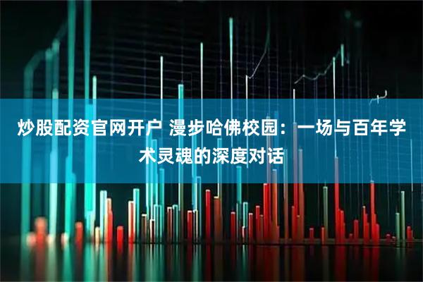 炒股配资官网开户 漫步哈佛校园:一场与百年学术灵魂的深度对话