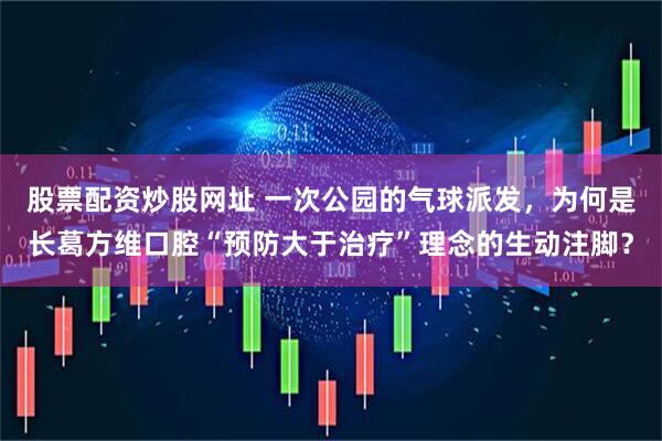 股票配资炒股网址 一次公园的气球派发，为何是长葛方维口腔“预防大于治疗”理念的生动注脚？