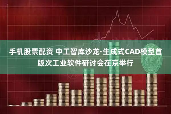 手机股票配资 中工智库沙龙·生成式CAD模型首版次工业软件研讨会在京举行