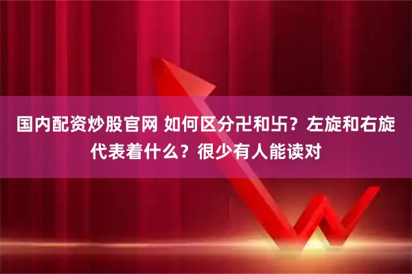 国内配资炒股官网 如何区分卍和卐?左旋和右旋代表着什么?很少有人能读对