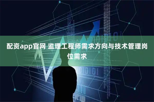 配资app官网 监理工程师需求方向与技术管理岗位需求