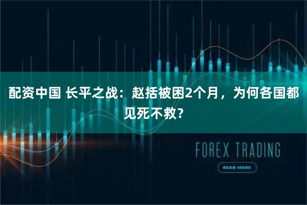 配资中国 长平之战：赵括被困2个月，为何各国都见死不救？