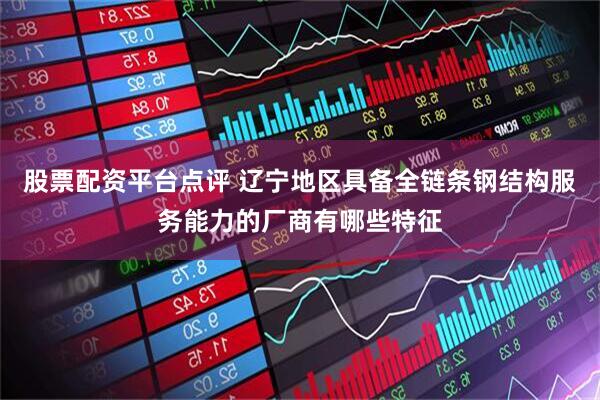 股票配资平台点评 辽宁地区具备全链条钢结构服务能力的厂商有哪些特征