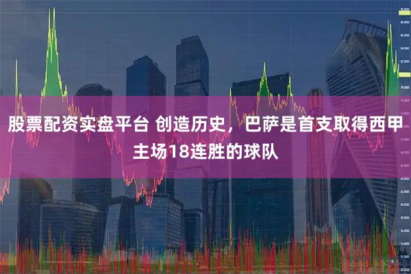 股票配资实盘平台 创造历史，巴萨是首支取得西甲主场18连胜的球队
