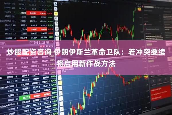 炒股配资咨询 伊朗伊斯兰革命卫队：若冲突继续将启用新作战方法